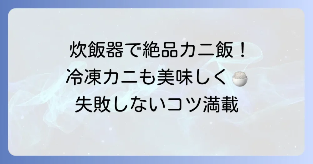 炊飯器で絶品カニ飯を失敗なく作る方法！冷凍カニも美味しく活用するコツ