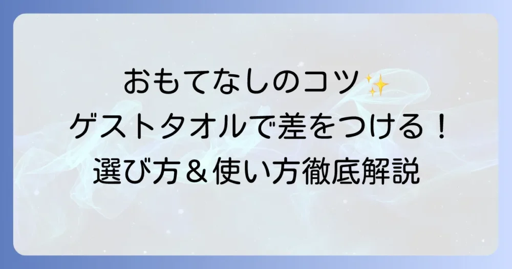 ゲストタオルとは？来客へのおもてなしに欠かせない選び方と使い方を徹底解説
