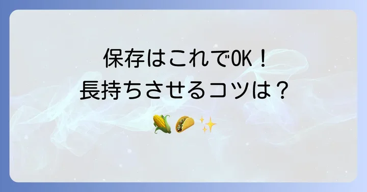 コーン トルティーヤの保存方法と長持ちさせるコツ