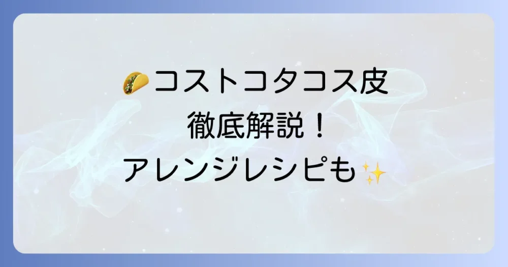コストコのタコス皮を徹底解説！種類からアレンジレシピまで、家族で楽しむ方法