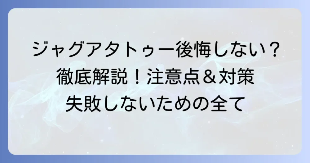 ジャグアタトゥーのデメリットを徹底解説！後悔しないための注意点と対策