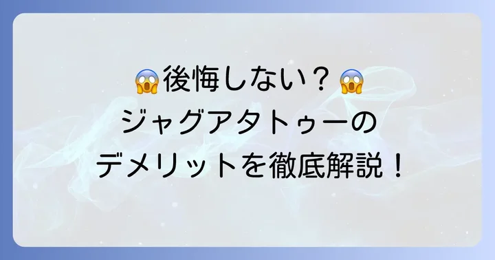 ジャグアタトゥーの主なデメリットと知っておくべき注意点