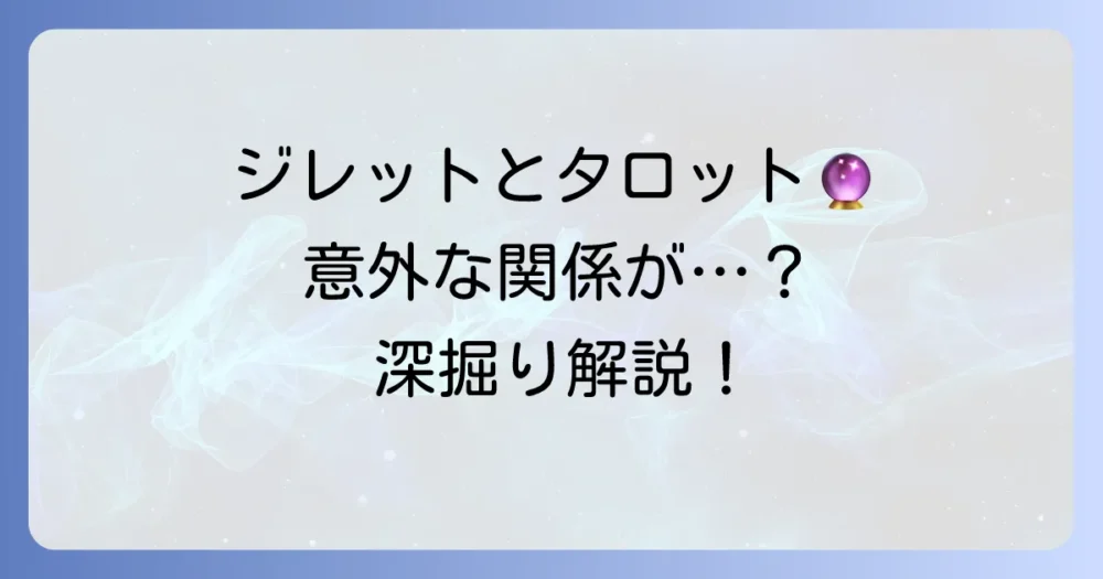 ジレットとタロットに意外な関係は？それぞれの魅力と深掘り解説