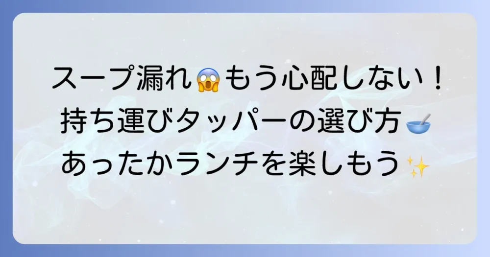スープ持ち運びタッパーで漏れない！温かいランチを楽しむ選び方とコツ
