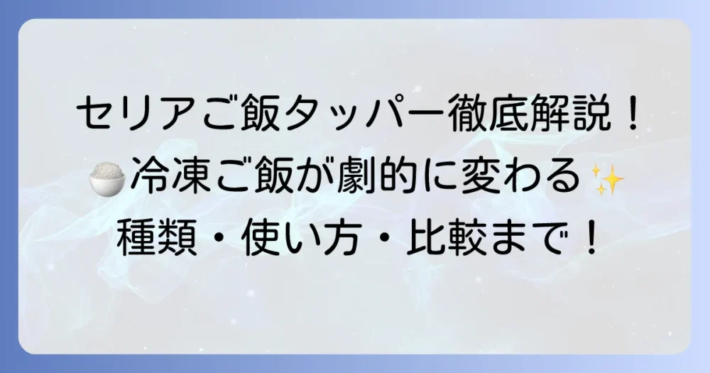 セリアのご飯タッパーを徹底解説！種類や使い方、他社比較でわかる魅力を紹介
