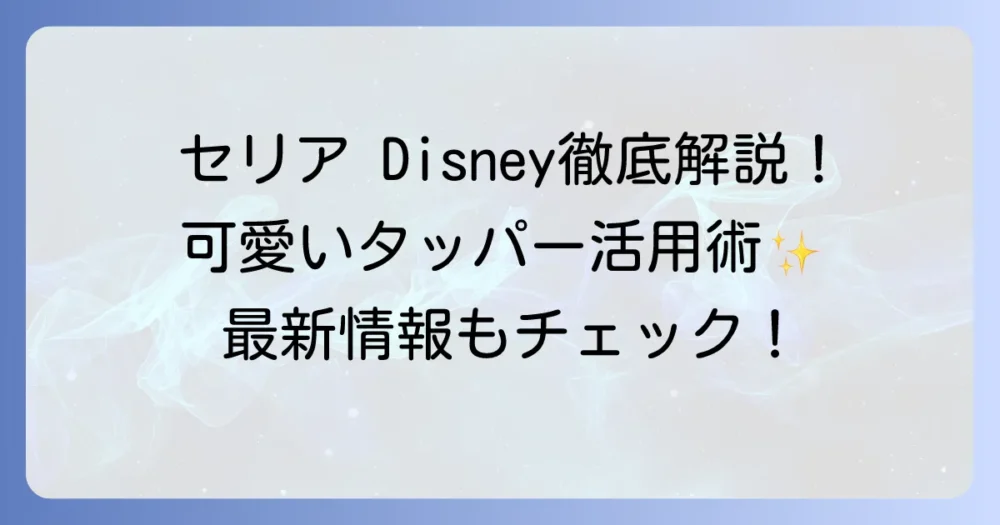 セリアのディズニーのタッパーを徹底解説！可愛くて便利な活用術と最新情報