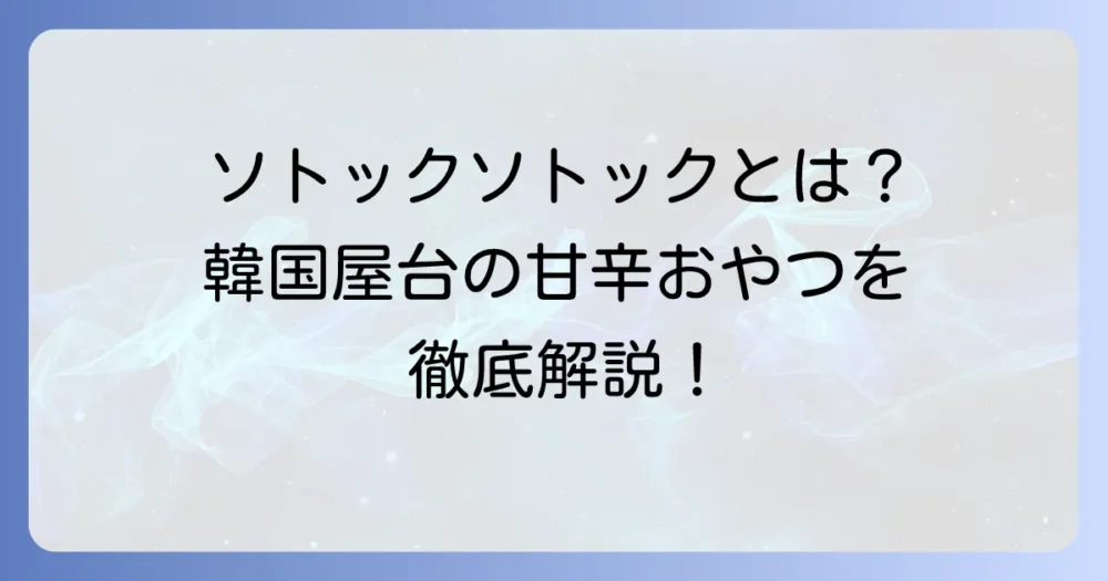ソトックソトックとは？韓国屋台で人気の甘辛おやつを徹底解説！