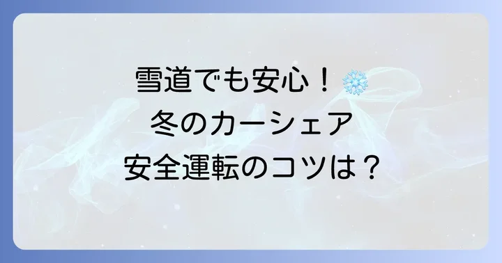 冬のカーシェア利用で知っておきたい安全運転のポイント