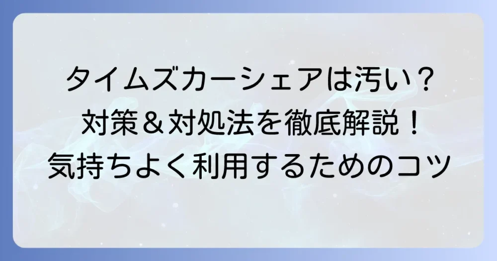 タイムズカーシェアは汚いって本当？清潔に利用するための対策と対処法