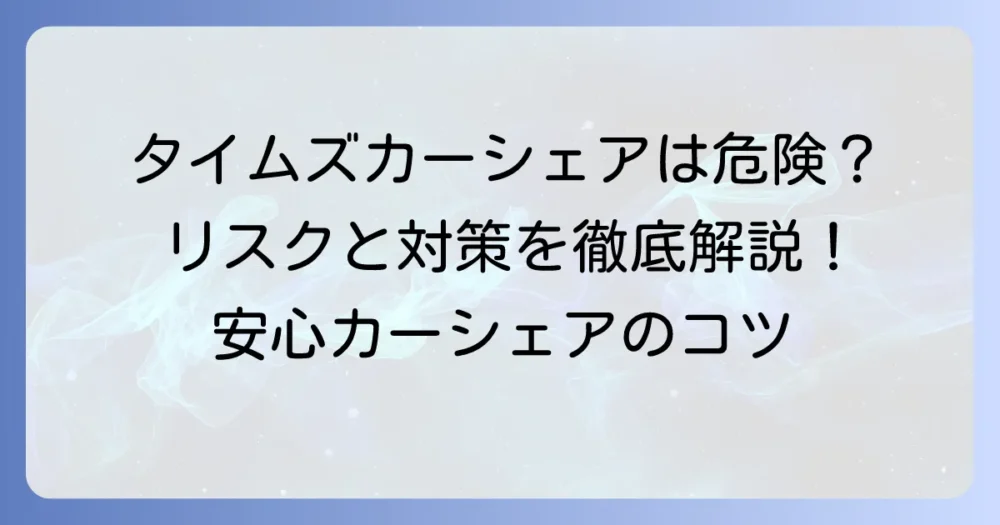 タイムズカーシェアは本当に危ない？潜むリスクと安全な利用方法を徹底解説