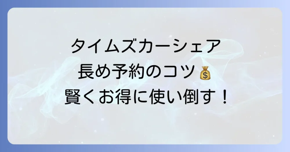 タイムズカーシェアを長めに予約するコツと料金を徹底解説！長時間利用でお得に賢く使う方法