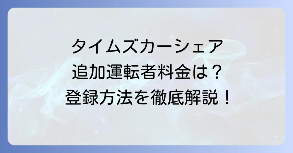 タイムズカーシェアの追加運転者料金はかかる？登録方法と注意点を徹底解説