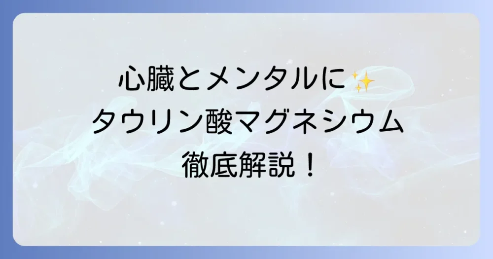 タウリン酸マグネシウムの効果を徹底解説！心臓と精神の健康をサポートする理由