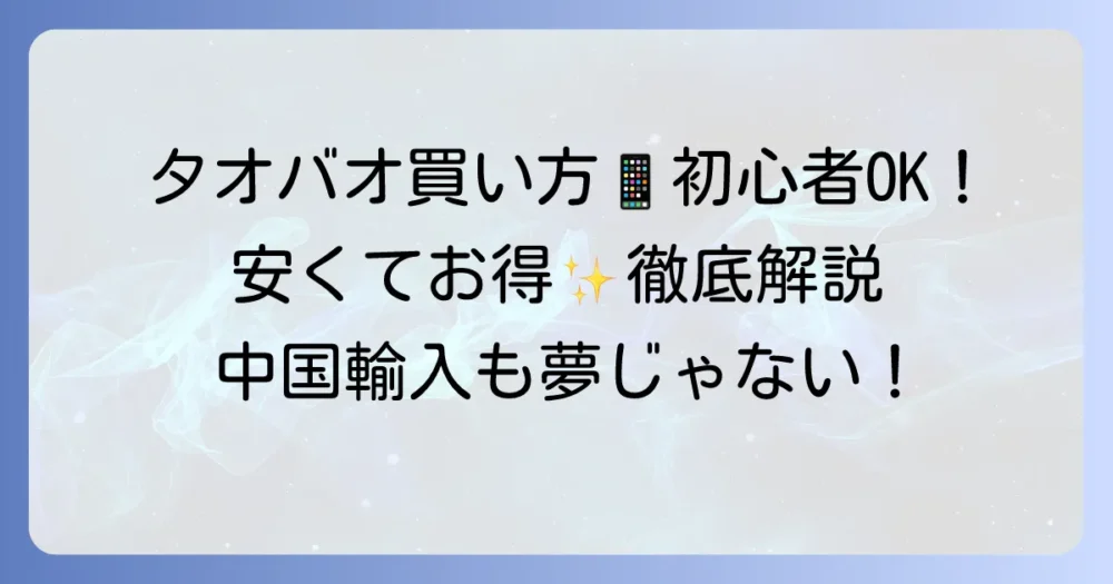 タオバオ買い方アプリを徹底解説！初心者でも安心の購入方法