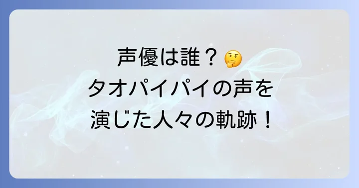 タオパイパイの声優は誰？歴代担当声優を徹底解説