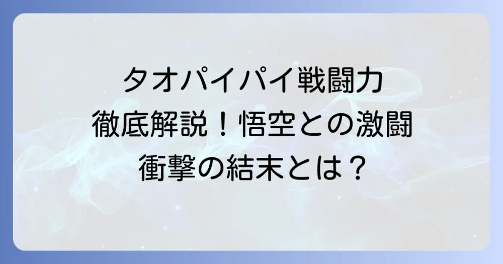 タオパイパイの戦闘力徹底解説！悟空との激闘とサイボーグ化後の強さの秘密