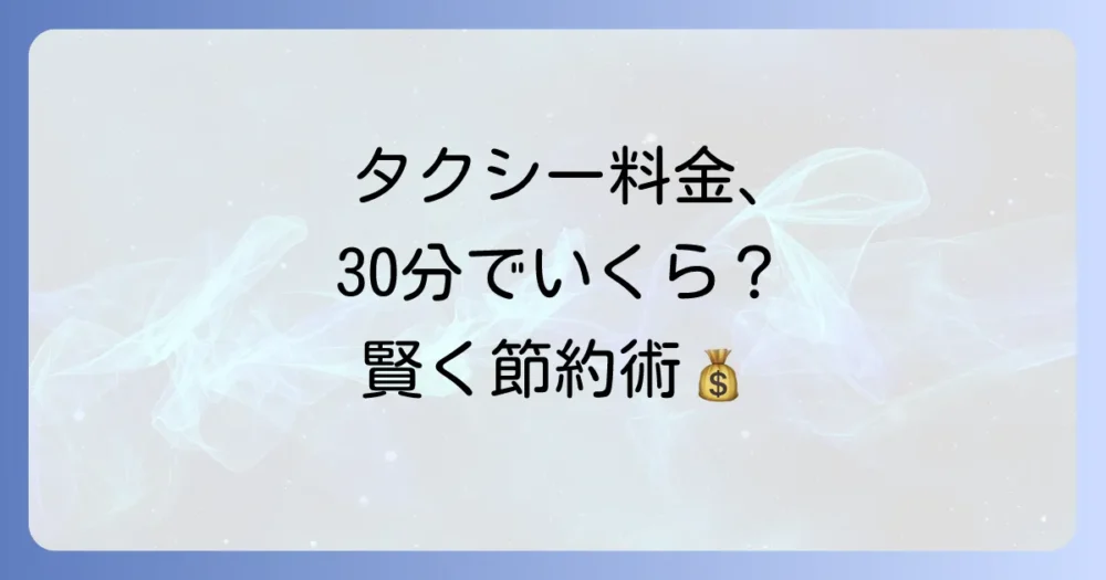 タクシー30分料金はだいたいどれくらい？賢く利用するコツを徹底解説