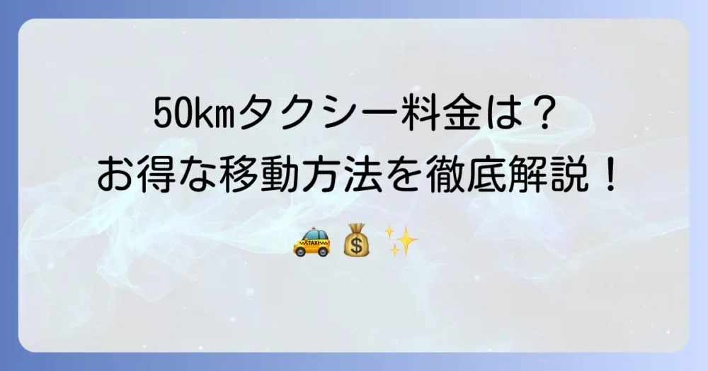 タクシー50kmの料金はいくら？長距離移動をお得にする方法を徹底解説