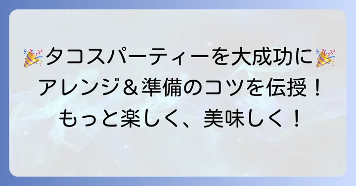 タコスパーティーを盛り上げるコツとアレンジ方法
