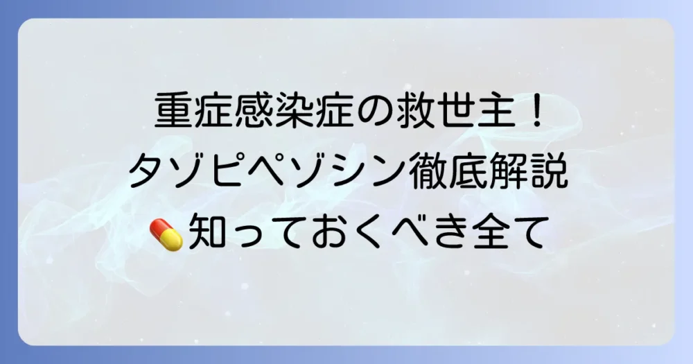 タゾピペゾシン徹底解説：重症感染症治療の要となる抗菌薬の全て