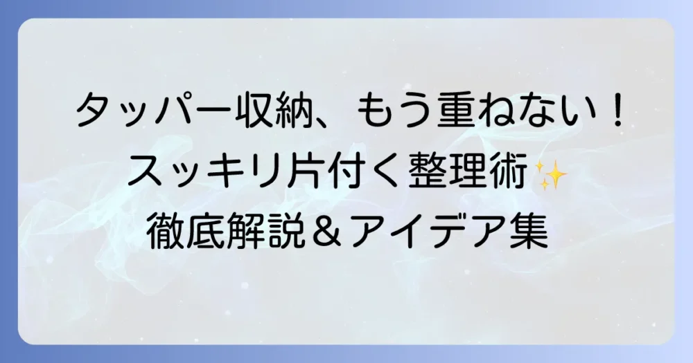 タッパー収納は重ねないでスッキリ！取り出しやすい整理術とアイデアを徹底解説