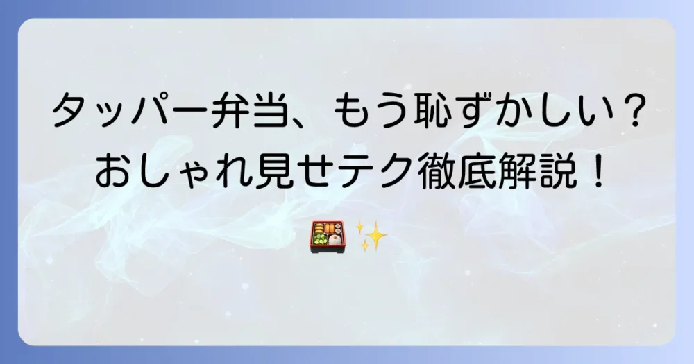 タッパー弁当が恥ずかしいを解決！おしゃれな容器選びと詰め方のコツを徹底解説