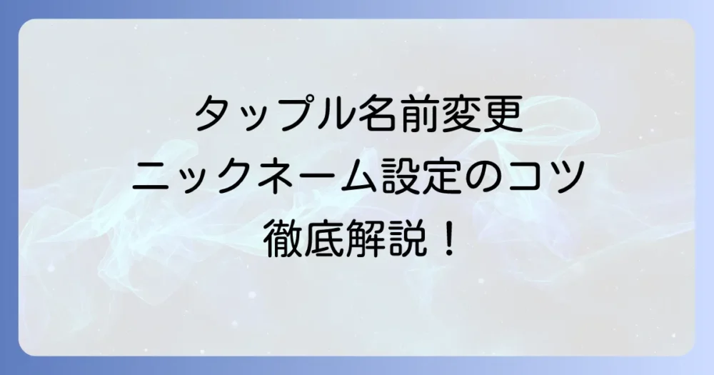 タップル名前変更の進め方！ニックネーム登録のコツと注意点を徹底解説