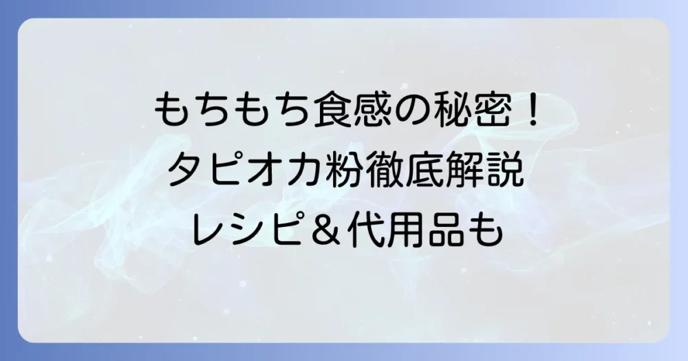 タピオカ粉の魅力と使い方を徹底解説！もちもち食感レシピから代用品まで