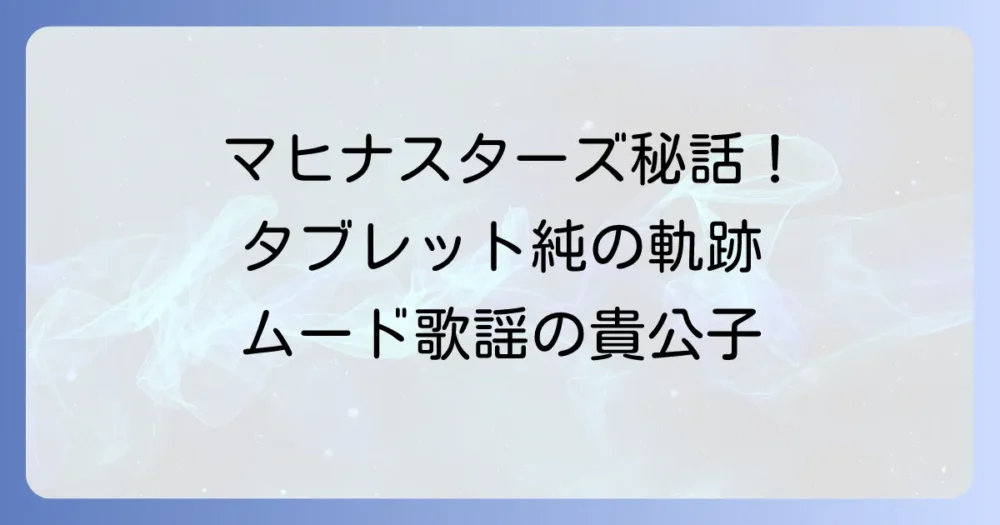 タブレット純とマヒナスターズ時代を深掘り！ムード歌謡の貴公子が歩んだ軌跡