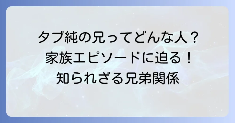 タブレット純の兄はどんな人？家族構成や兄弟エピソードを徹底解説！