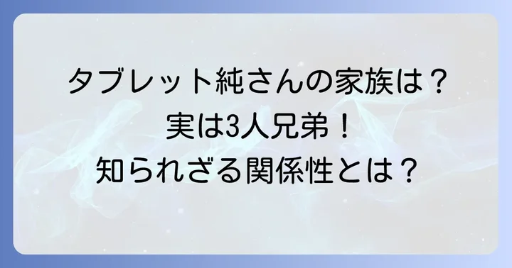 タブレット純さんのプロフィールと家族構成