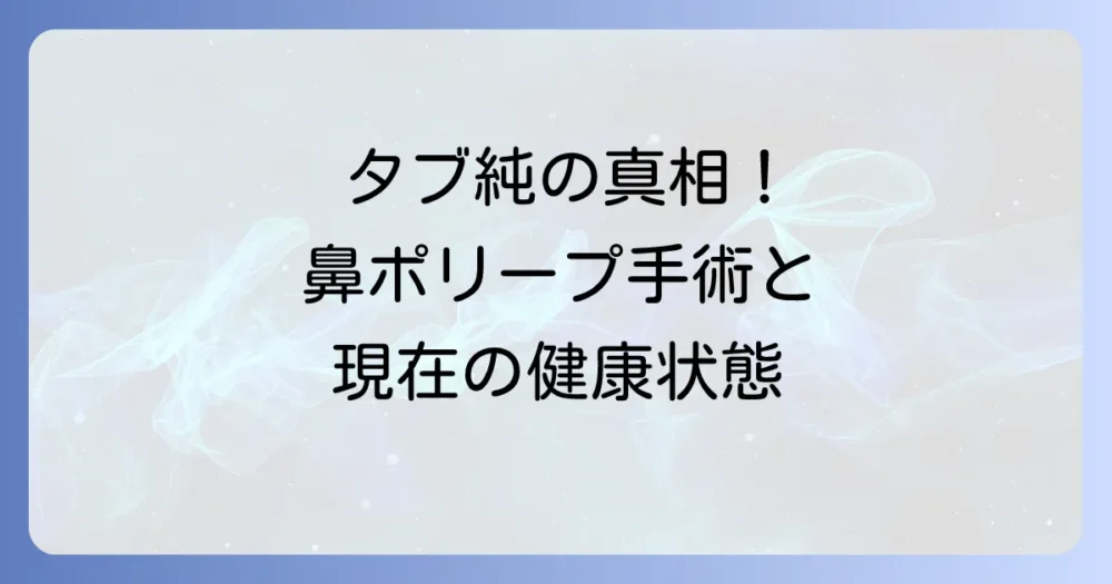 タブレット純さんの手術の真相を徹底解説！鼻ポリープ手術から現在の健康状態まで