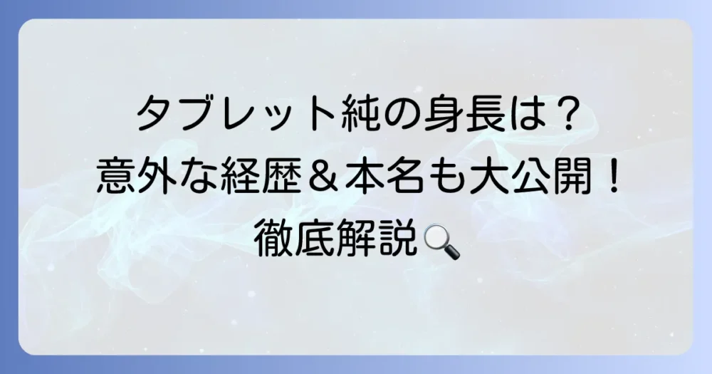 タブレット純の身長を徹底解説！気になる年齢や本名、意外な経歴も紹介