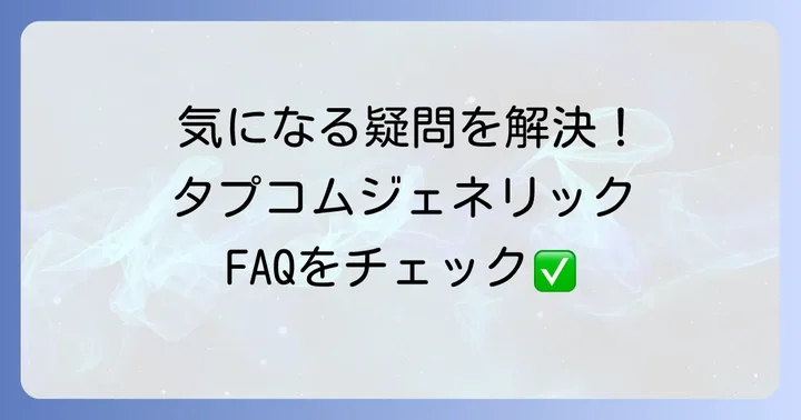 タプコムジェネリックに関するよくある質問