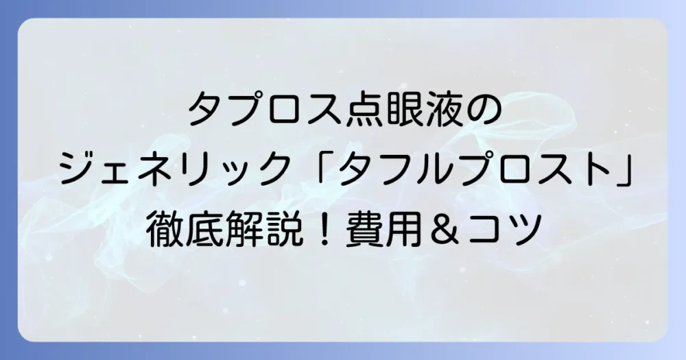 タプロス点眼液のジェネリック「タフルプロスト」を徹底解説！費用や効果、切り替えのコツ