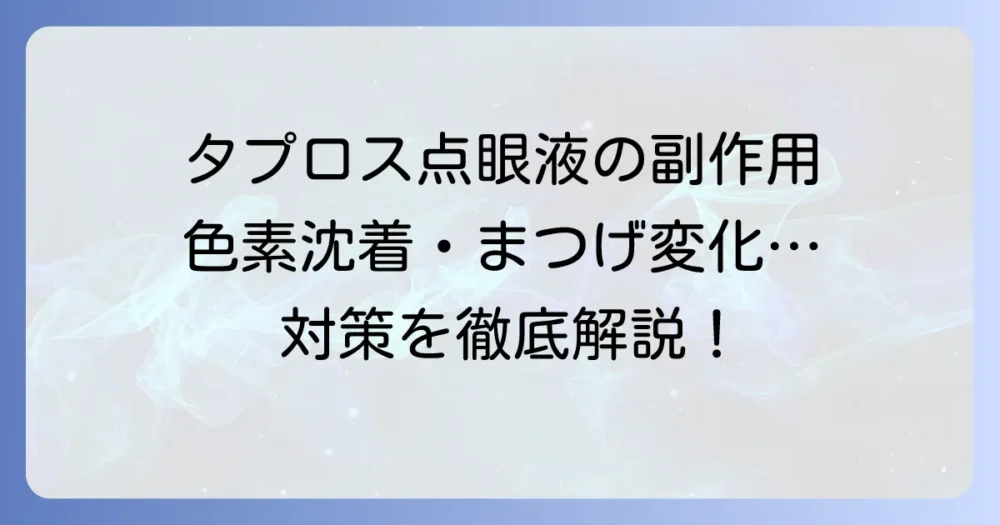 タプロス点眼液の副作用の全てを解説！色素沈着や充血、まつげの変化への対策