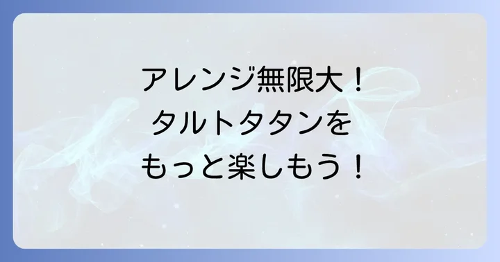 タルトタタンをもっと楽しむ！アレンジとおすすめの食べ方