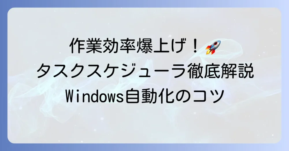 タスクスケジューラができること徹底解説！Windowsの自動化で作業効率を高めるコツ