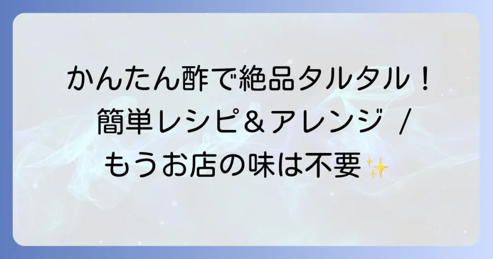 かんたん酢で絶品!失敗しない手作りタルタルソースのレシピとアレンジ方法