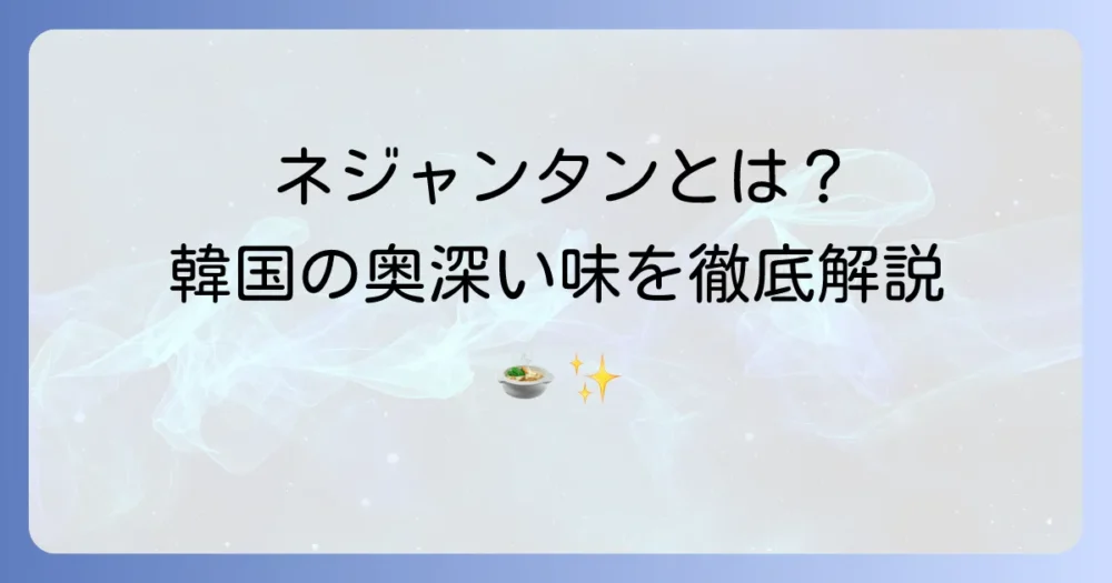 ネジャンタンとは？韓国の奥深い味わいを徹底解説