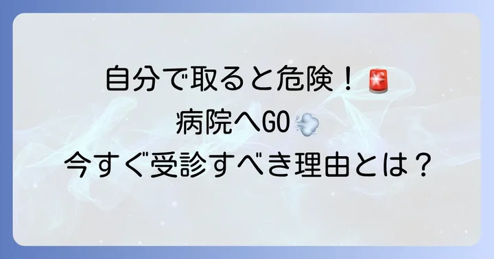 自分で取るのは危険！すぐに病院を受診すべき理由
