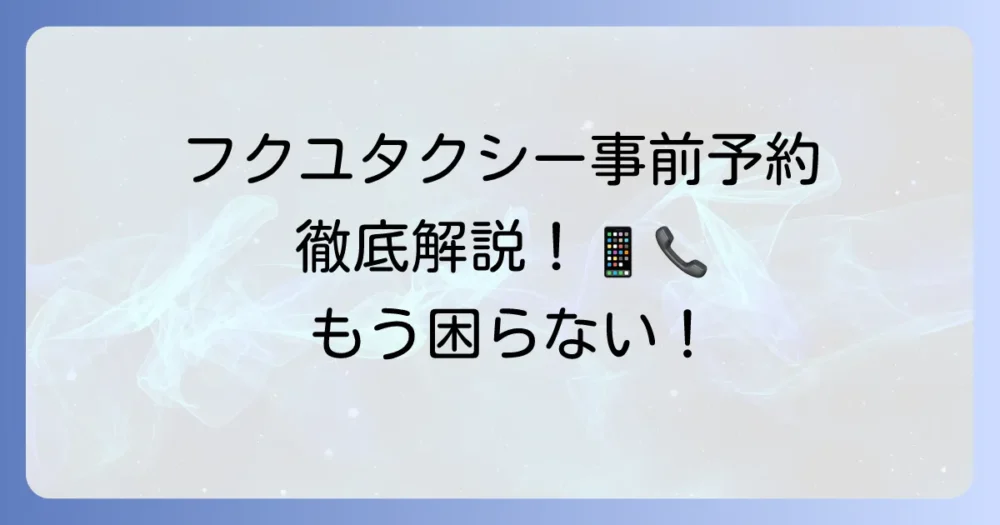 フクユタクシーの事前予約の全てを徹底解説！電話・アプリでの予約方法からメリットまで