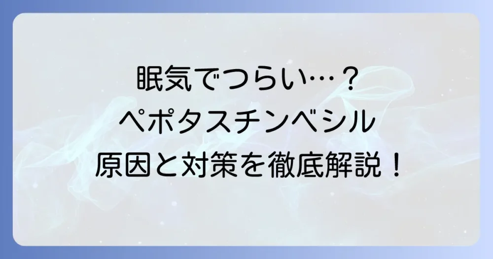ペポタスチンベシルによる眠気でつらいあなたへ！原因と対策、眠くなりにくい薬の選び方