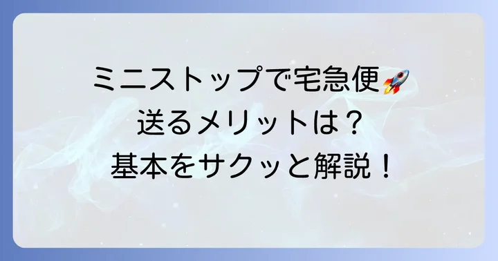 ミニストップで宅急便を送るメリットと知っておきたい基本情報