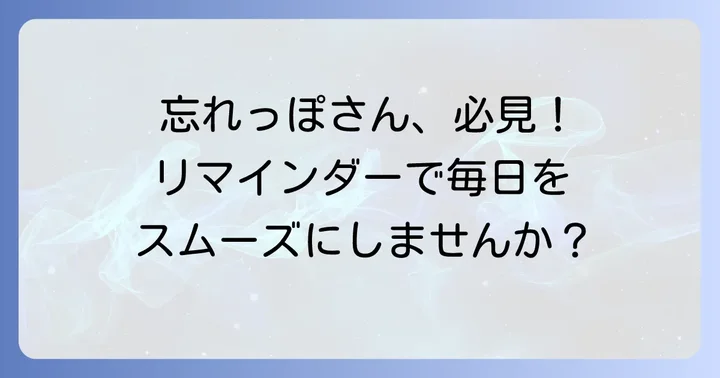 毎日やることを忘れてしまうあなたへ:リマインダーが解決策になる理由