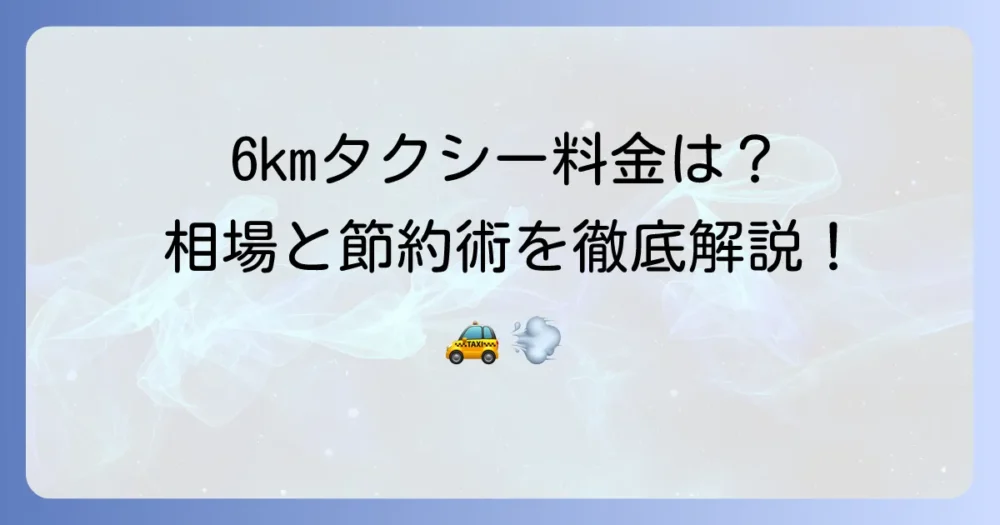 6kmタクシーの料金と時間はどれくらい?賢い利用方法を徹底解説