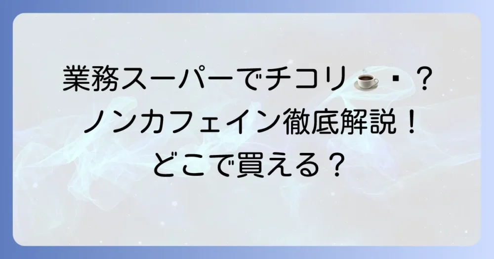 業務スーパーでチコリコーヒーは買える？ノンカフェイン代替品と購入方法を徹底解説