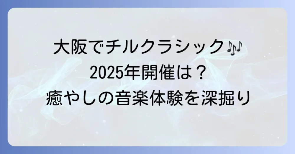チルクラシックコンサート2025大阪開催は？癒しのクラシックイベントを深掘り