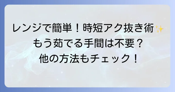 時短で手軽！電子レンジを使ったアク抜き方法とその他の選択肢