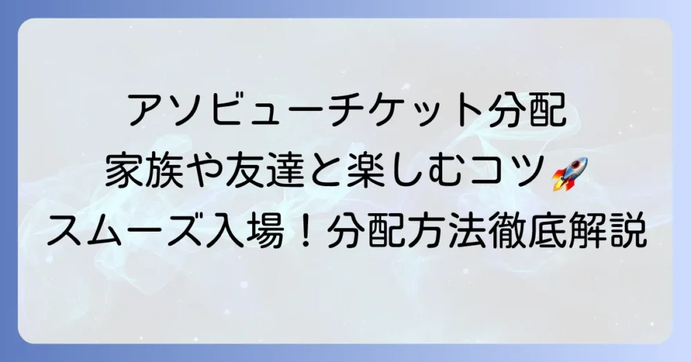 アソビューチケットの分配方法を徹底解説！友達や家族とスムーズに楽しむコツ